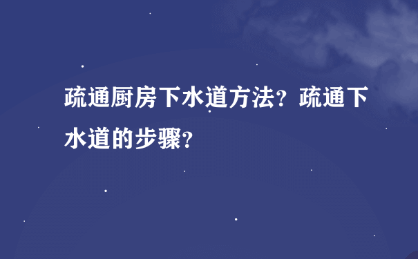 疏通厨房下水道方法？疏通下水道的步骤？