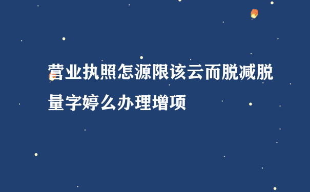 营业执照怎源限该云而脱减脱量字婷么办理增项