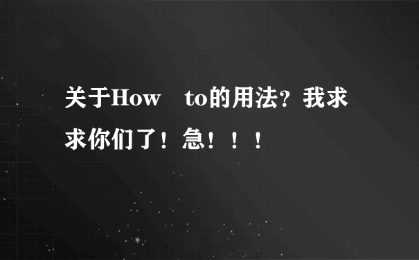 关于How to的用法？我求求你们了！急！！！