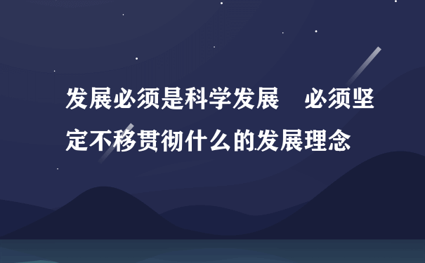 发展必须是科学发展 必须坚定不移贯彻什么的发展理念