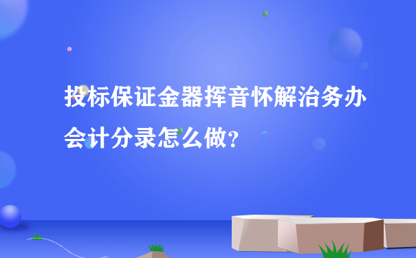 投标保证金器挥音怀解治务办会计分录怎么做？