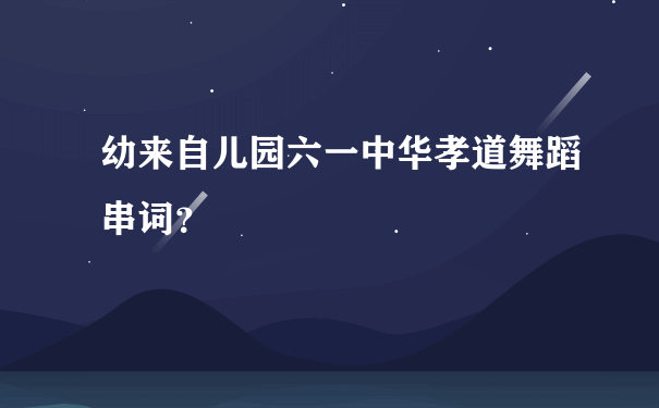 幼来自儿园六一中华孝道舞蹈串词？