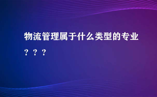 物流管理属于什么类型的专业？？？