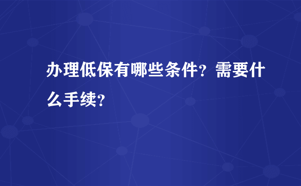 办理低保有哪些条件？需要什么手续？