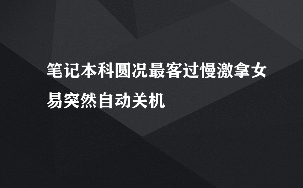 笔记本科圆况最客过慢激拿女易突然自动关机