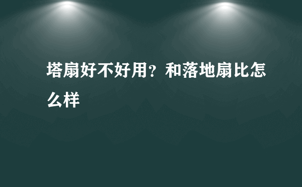 塔扇好不好用？和落地扇比怎么样