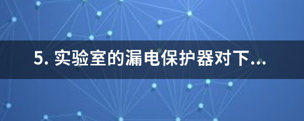 5. 实验室的漏电保护器对下列哪种情况不起作用 A. 双手碰到两相电线 B.