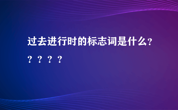 过去进行时的标志词是什么？？？？？