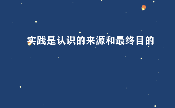 实践是认识的来源和最终目的