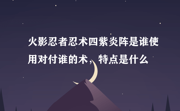 火影忍者忍术四紫炎阵是谁使用对付谁的术，特点是什么