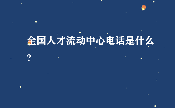 全国人才流动中心电话是什么?