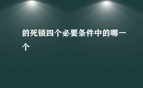 的死锁四个必要条件中的哪一个