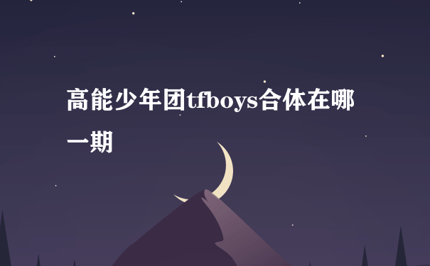 高能少年团tfboys合体在哪一期