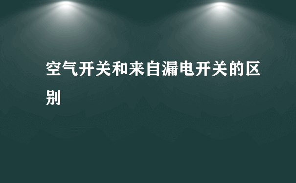 空气开关和来自漏电开关的区别