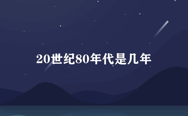 20世纪80年代是几年