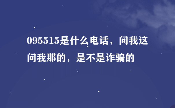 095515是什么电话，问我这问我那的，是不是诈骗的