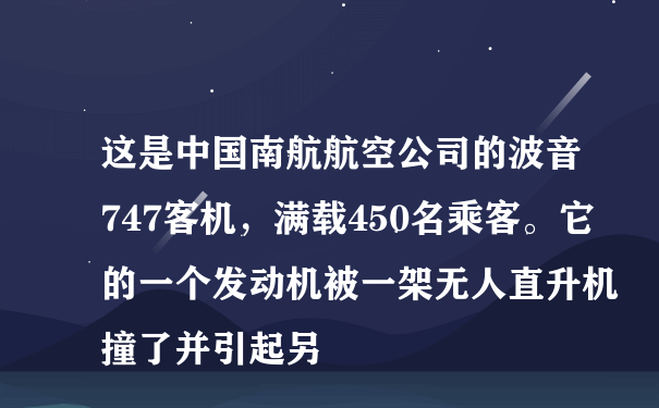 这是中国南航航空公司的波音747客机，满载450名乘客。它的一个发动机被一架无人直升机撞了并引起另