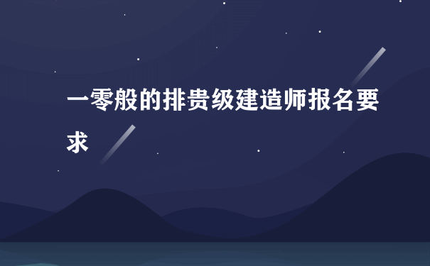 一零般的排贵级建造师报名要求