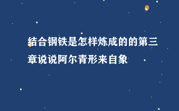 结合钢铁是怎样炼成的的第三章说说阿尔青形来自象