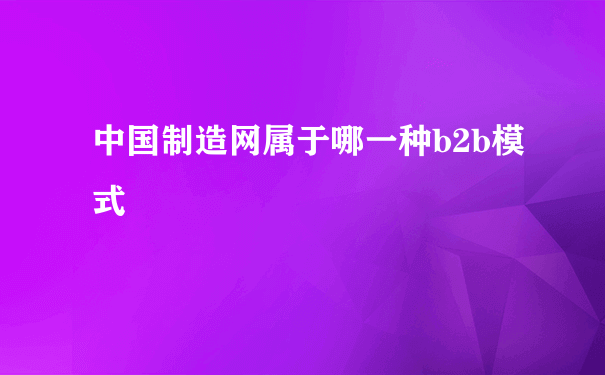 中国制造网属于哪一种b2b模式