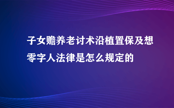 子女赡养老讨术沿植置保及想零字人法律是怎么规定的