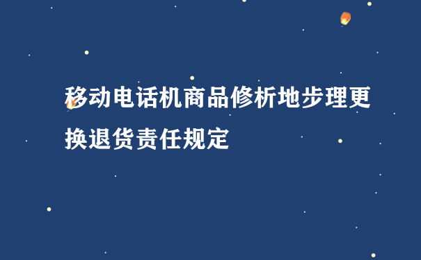 移动电话机商品修析地步理更换退货责任规定