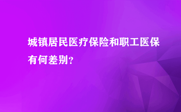 城镇居民医疗保险和职工医保有何差别？