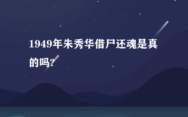 1949年朱秀华借尸还魂是真的吗?