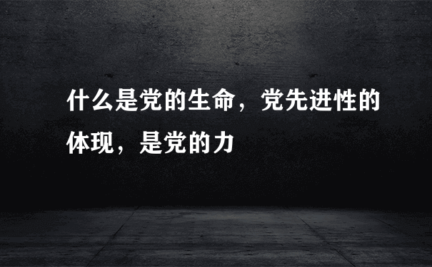 什么是党的生命，党先进性的体现，是党的力