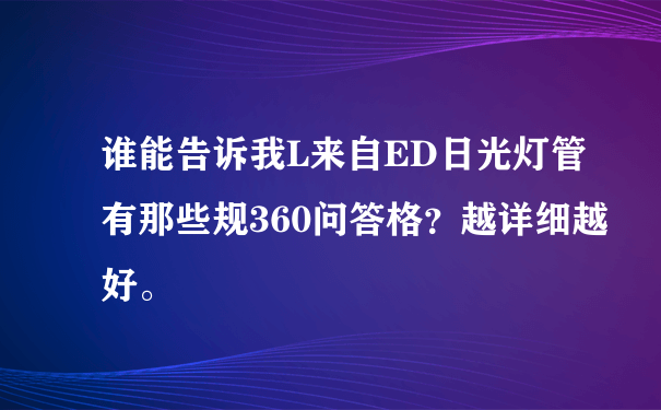 谁能告诉我L来自ED日光灯管有那些规360问答格？越详细越好。