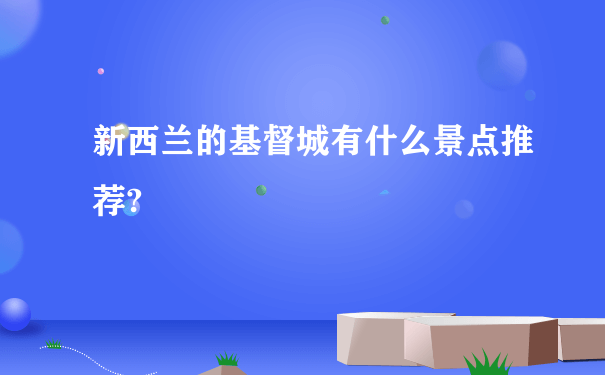 新西兰的基督城有什么景点推荐?