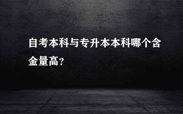 自考本科与专升本本科哪个含金量高？