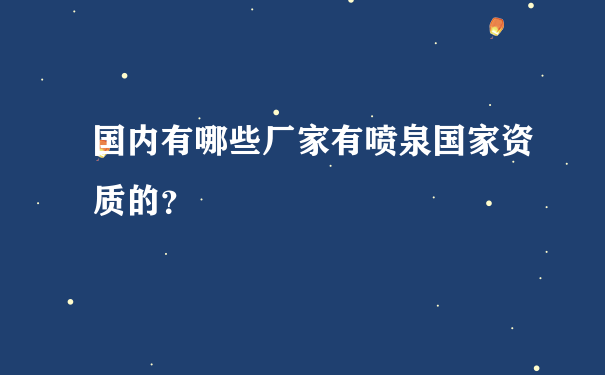 国内有哪些厂家有喷泉国家资质的？