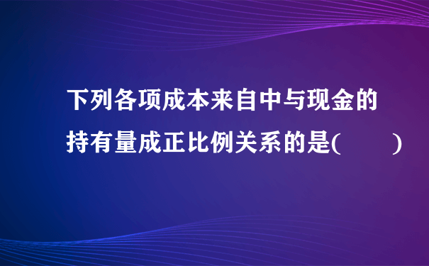 下列各项成本来自中与现金的持有量成正比例关系的是(  )