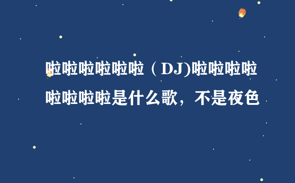 啦啦啦啦啦啦（DJ)啦啦啦啦啦啦啦啦是什么歌，不是夜色