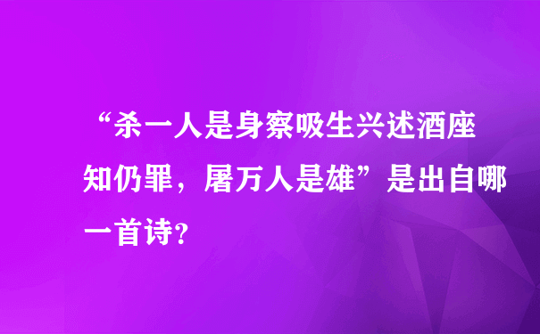 “杀一人是身察吸生兴述酒座知仍罪，屠万人是雄”是出自哪一首诗？