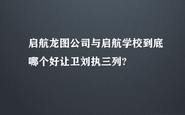 启航龙图公司与启航学校到底哪个好让卫刘执三列?