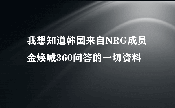 我想知道韩国来自NRG成员金焕城360问答的一切资料