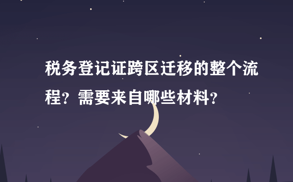 税务登记证跨区迁移的整个流程？需要来自哪些材料？