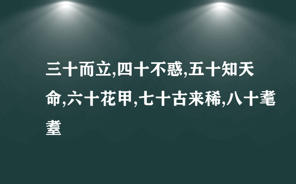 三十而立,四十不惑,五十知天命,六十花甲,七十古来稀,八十耄耋