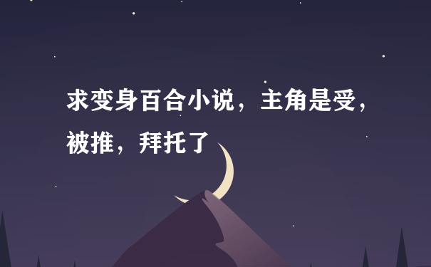 求变身百合小说，主角是受，被推，拜托了