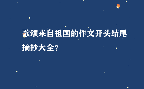 歌颂来自祖国的作文开头结尾摘抄大全？