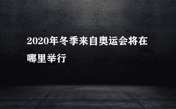 2020年冬季来自奥运会将在哪里举行