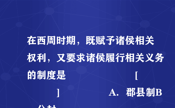 在西周时期，既赋予诸侯相关权利，又要求诸侯履行相关义务的制度是       [     ]     A．郡县制B．分封