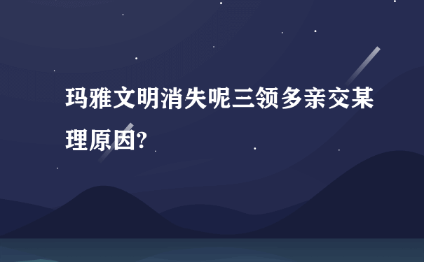 玛雅文明消失呢三领多亲交某理原因?