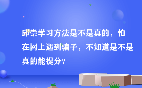 邱崇学习方法是不是真的，怕在网上遇到骗子，不知道是不是真的能提分？