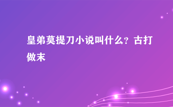 皇弟莫提刀小说叫什么？古打做末