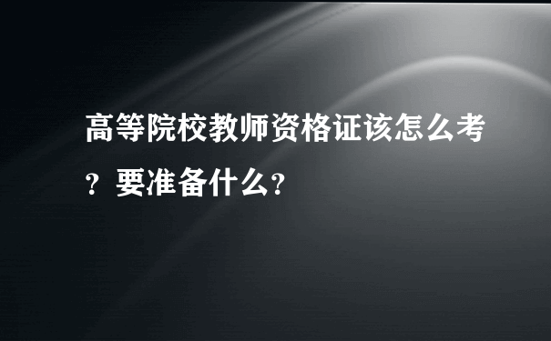 高等院校教师资格证该怎么考？要准备什么？