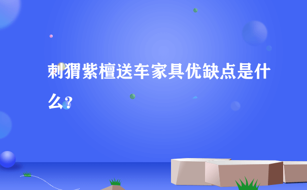 刺猬紫檀送车家具优缺点是什么？