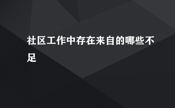 社区工作中存在来自的哪些不足